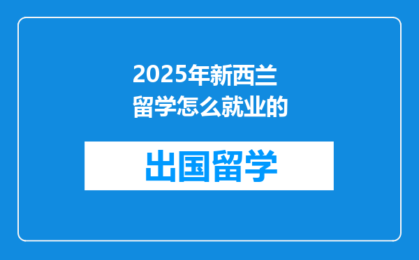 2025年新西兰留学怎么就业的
