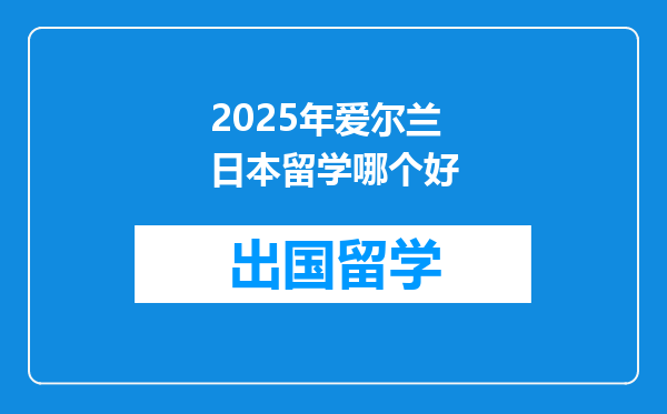 2025年爱尔兰日本留学哪个好
