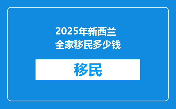 2025年新西兰全家移民多少钱