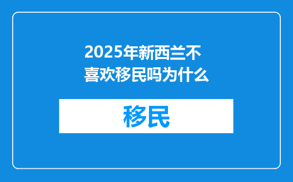 2025年新西兰不喜欢移民吗为什么