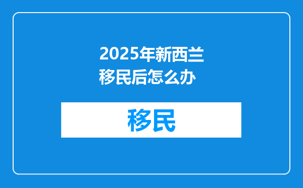 2025年新西兰移民后怎么办