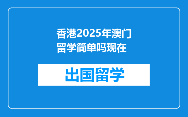 香港2025年澳门留学简单吗现在
