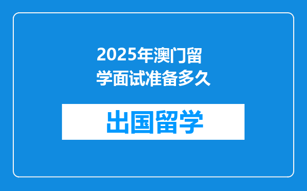 2025年澳门留学面试准备多久