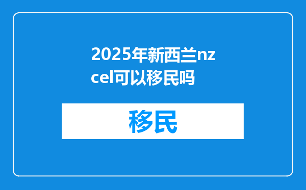 2025年新西兰nzcel可以移民吗