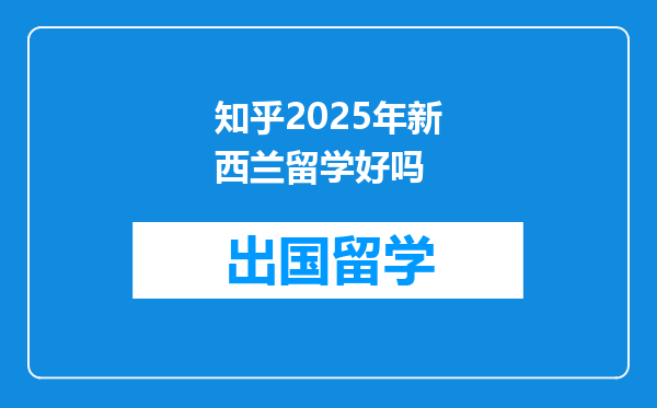 知乎2025年新西兰留学好吗