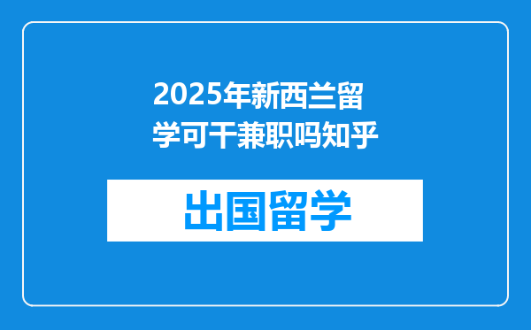 2025年新西兰留学可干兼职吗知乎