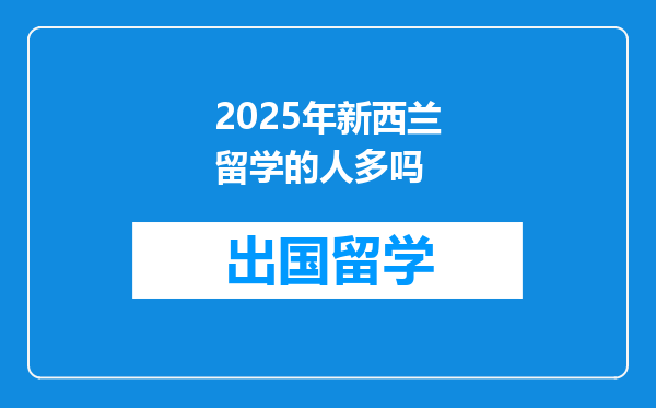 2025年新西兰留学的人多吗