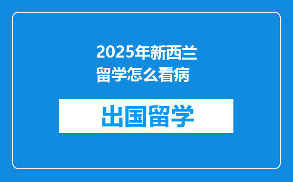 2025年新西兰留学怎么看病