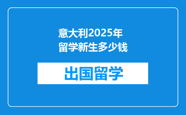 意大利2025年留学新生多少钱