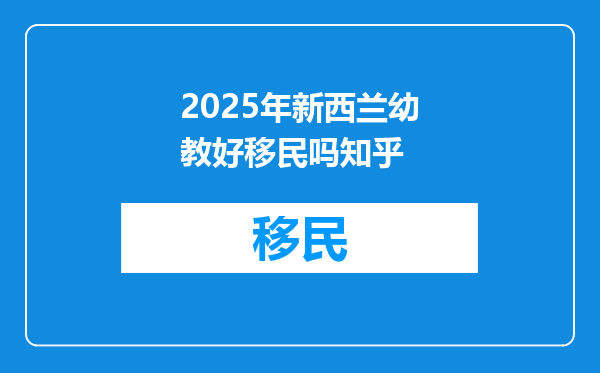 2025年新西兰幼教好移民吗知乎