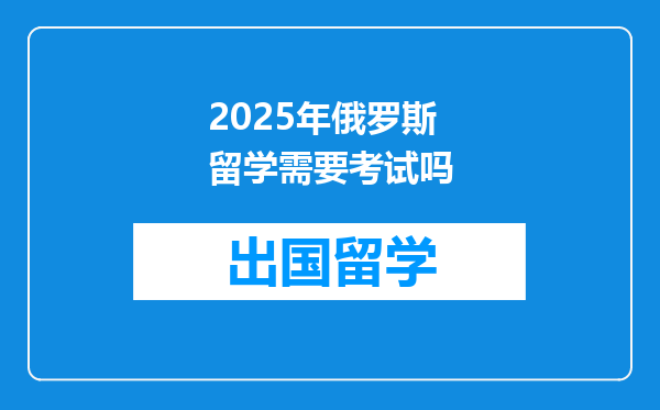 2025年俄罗斯留学需要考试吗