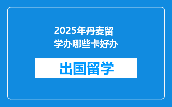 2025年丹麦留学办哪些卡好办