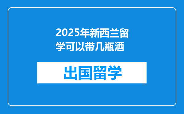 2025年新西兰留学可以带几瓶酒