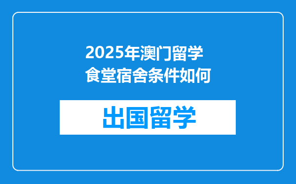 2025年澳门留学食堂宿舍条件如何