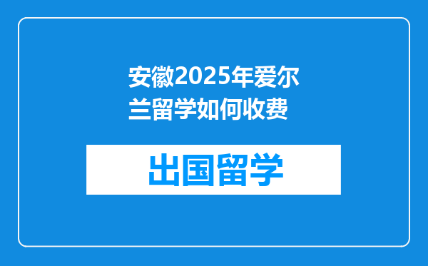 安徽2025年爱尔兰留学如何收费
