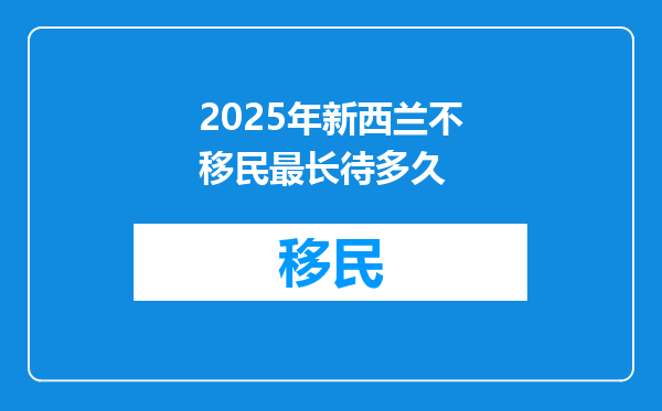 2025年新西兰不移民最长待多久