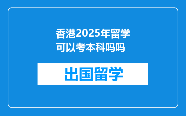 香港2025年留学可以考本科吗吗