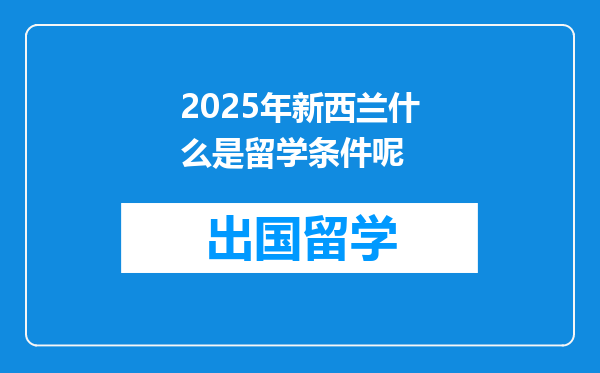 2025年新西兰什么是留学条件呢