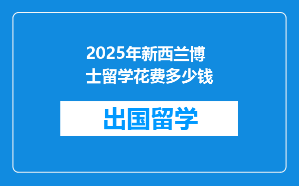 2025年新西兰博士留学花费多少钱