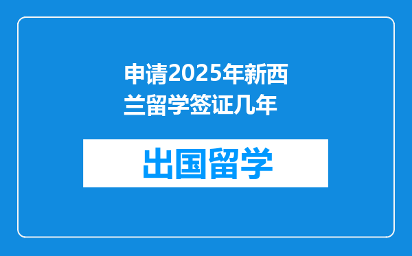 申请2025年新西兰留学签证几年