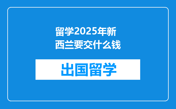 留学2025年新西兰要交什么钱