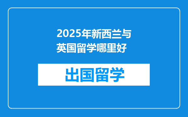 2025年新西兰与英国留学哪里好