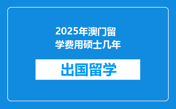 2025年澳门留学费用硕士几年