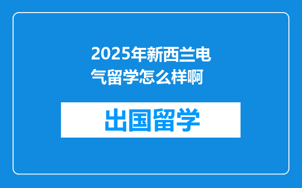 2025年新西兰电气留学怎么样啊