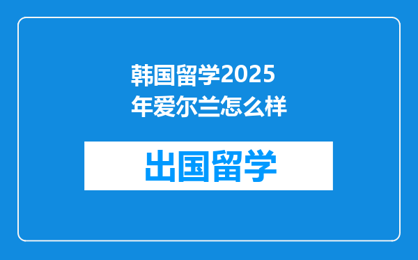韩国留学2025年爱尔兰怎么样