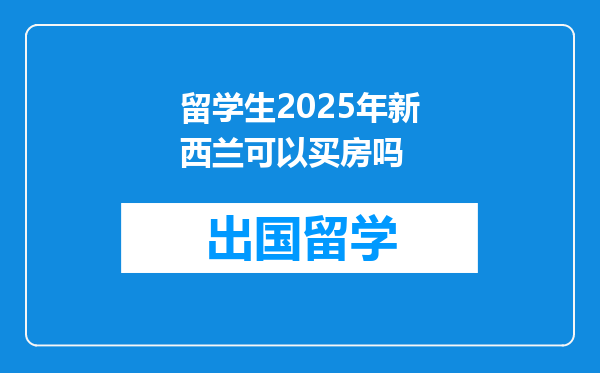 留学生2025年新西兰可以买房吗