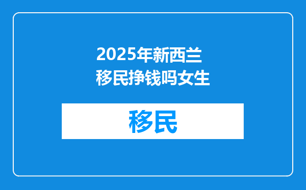 2025年新西兰移民挣钱吗女生