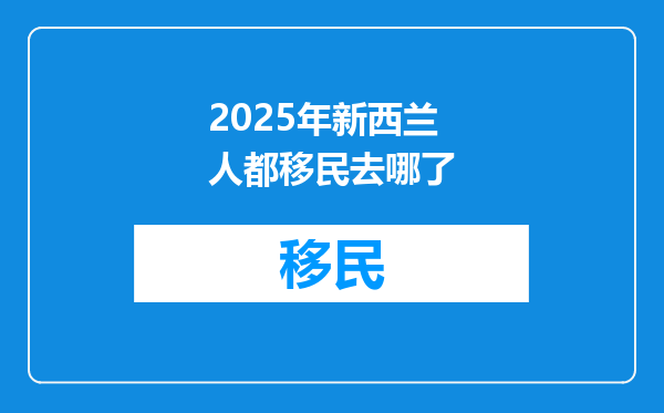 2025年新西兰人都移民去哪了