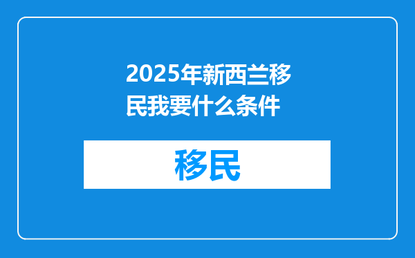 2025年新西兰移民我要什么条件