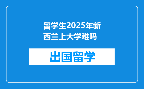 留学生2025年新西兰上大学难吗