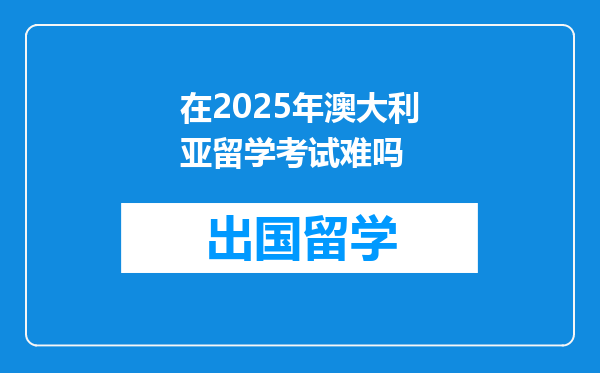 在2025年澳大利亚留学考试难吗