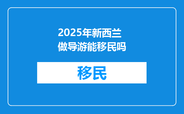 2025年新西兰做导游能移民吗