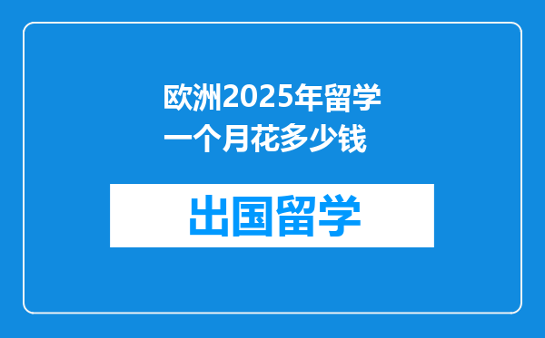 欧洲2025年留学一个月花多少钱