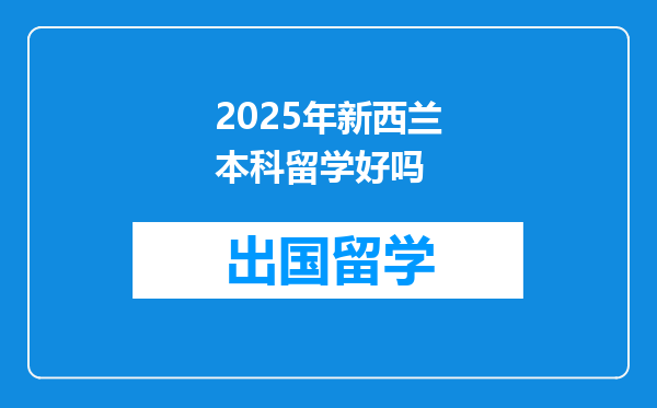 2025年新西兰本科留学好吗