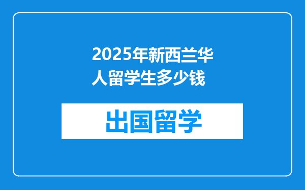 2025年新西兰华人留学生多少钱