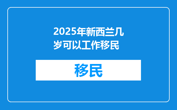 2025年新西兰几岁可以工作移民