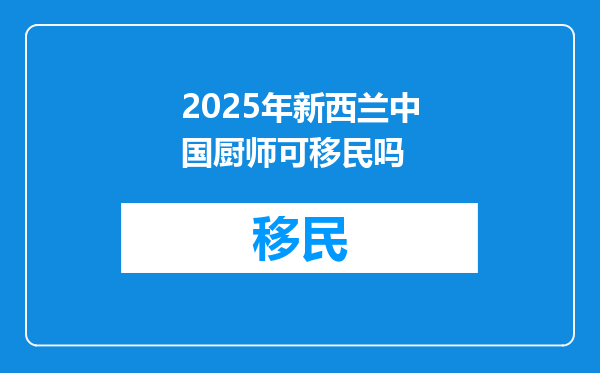 2025年新西兰中国厨师可移民吗