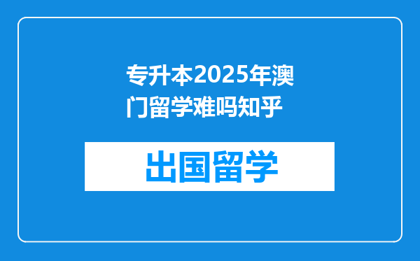 专升本2025年澳门留学难吗知乎