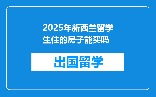 2025年新西兰留学生住的房子能买吗