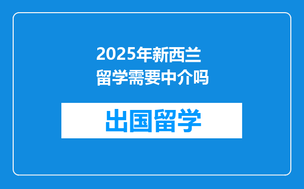 2025年新西兰留学需要中介吗