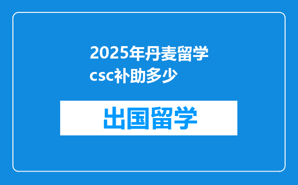 2025年丹麦留学csc补助多少