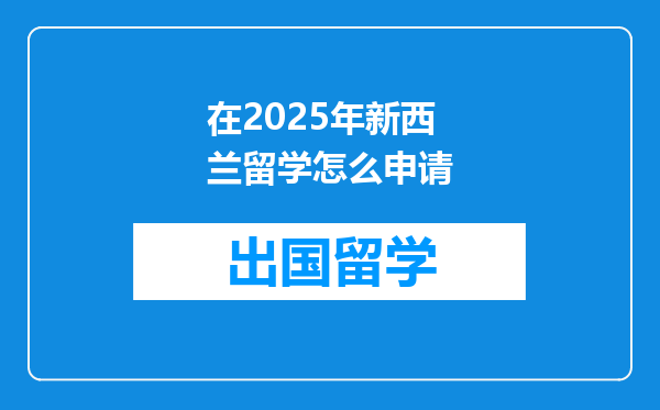 在2025年新西兰留学怎么申请