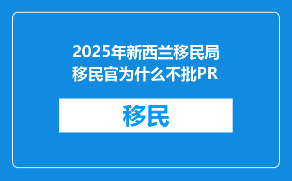 2025年新西兰移民局移民官为什么不批PR