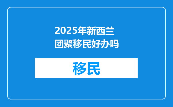 2025年新西兰团聚移民好办吗