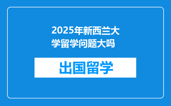 2025年新西兰大学留学问题大吗