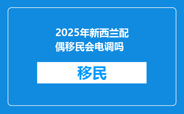 2025年新西兰配偶移民会电调吗